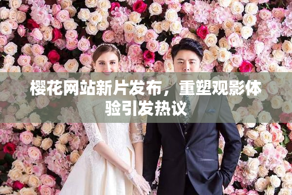 樱花网站新片发布，重塑观影体验引发热议