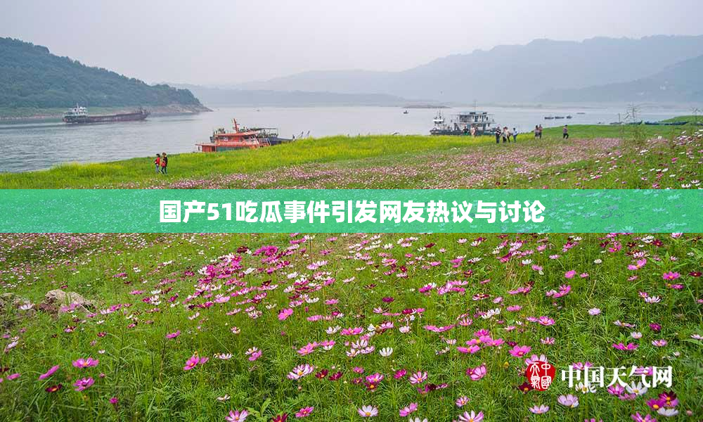 国产51吃瓜事件引发网友热议与讨论