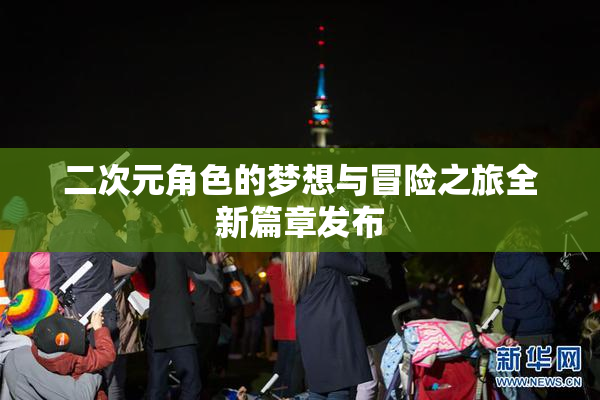 二次元角色的梦想与冒险之旅全新篇章发布