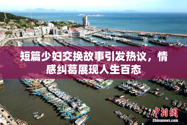 短篇少妇交换故事引发热议，情感纠葛展现人生百态