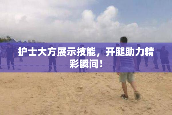 护士大方展示技能，开腿助力精彩瞬间！