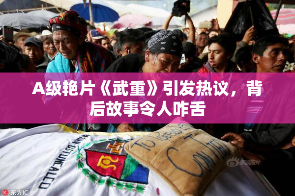 A级艳片《武重》引发热议，背后故事令人咋舌