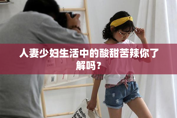人妻少妇生活中的酸甜苦辣你了解吗？