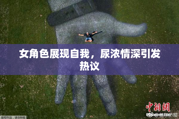 女角色展现自我，尿浓情深引发热议