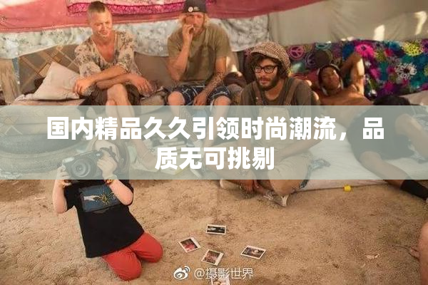 国内精品久久引领时尚潮流，品质无可挑剔