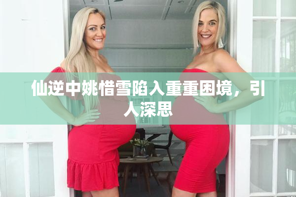 仙逆中姚惜雪陷入重重困境，引人深思