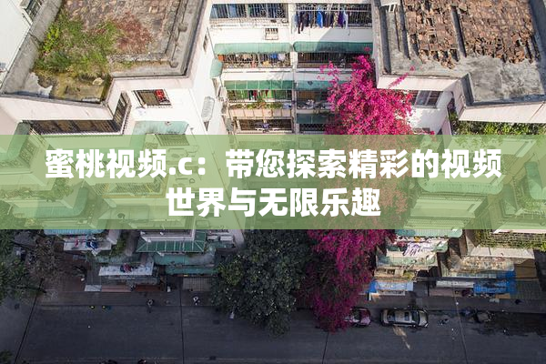 蜜桃视频.c：带您探索精彩的视频世界与无限乐趣