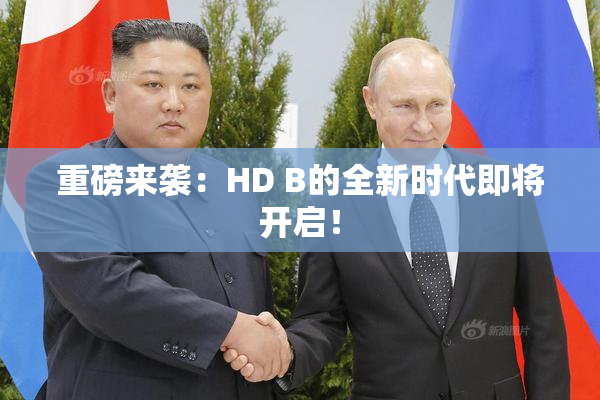 重磅来袭：HD B的全新时代即将开启！