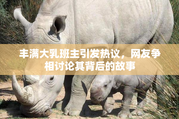 丰满大乳班主引发热议，网友争相讨论其背后的故事