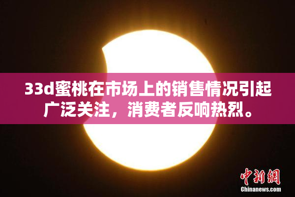 33d蜜桃在市场上的销售情况引起广泛关注，消费者反响热烈。