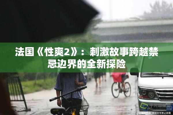法国《性爽2》：刺激故事跨越禁忌边界的全新探险
