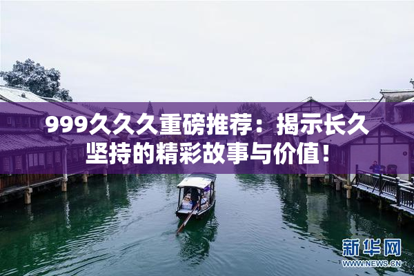 999久久久重磅推荐：揭示长久坚持的精彩故事与价值！