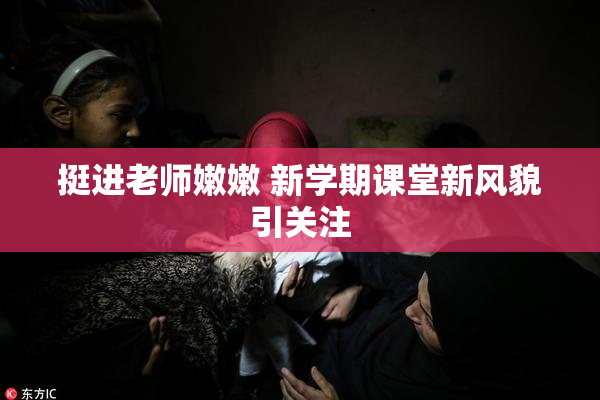 挺进老师嫩嫩 新学期课堂新风貌引关注