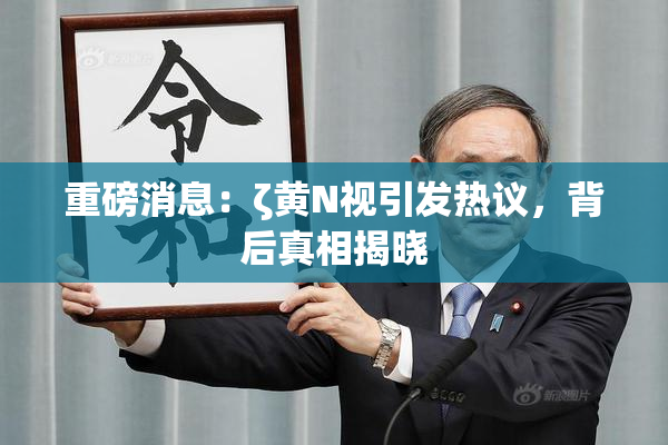 重磅消息：ζ黄Ν视引发热议，背后真相揭晓