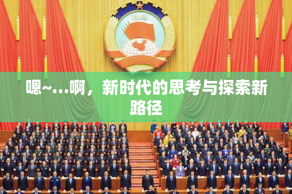 嗯~…啊，新时代的思考与探索新路径