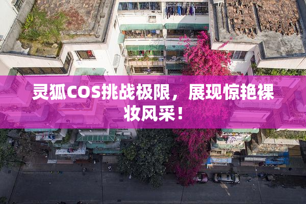 灵狐COS挑战极限，展现惊艳裸妆风采！