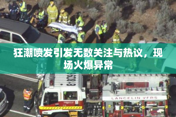 狂潮喷发引发无数关注与热议，现场火爆异常