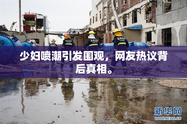 少妇喷潮引发围观，网友热议背后真相。