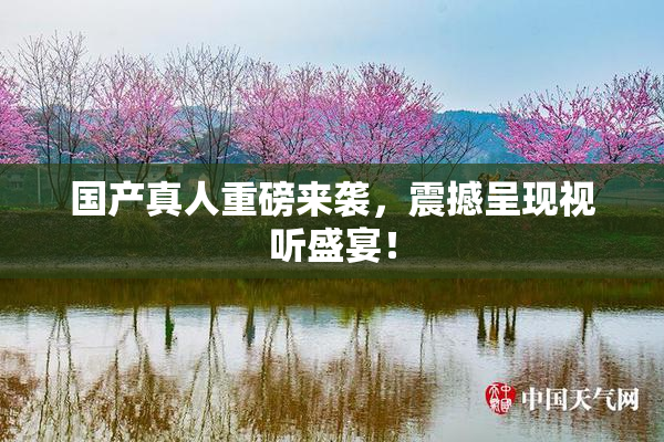 国产真人重磅来袭，震撼呈现视听盛宴！