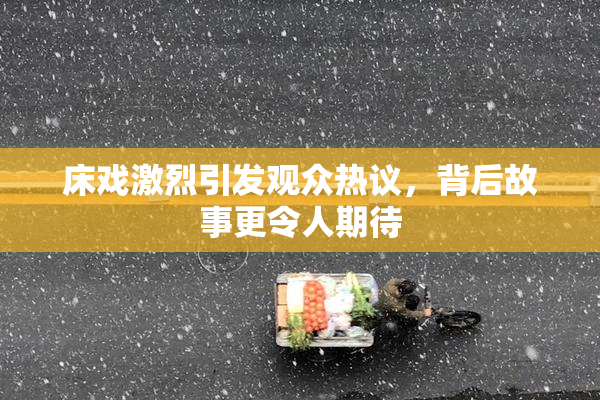 床戏激烈引发观众热议，背后故事更令人期待