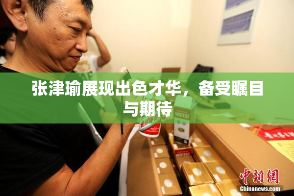 张津瑜展现出色才华，备受瞩目与期待