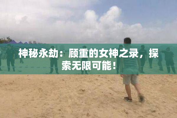 神秘永劫：顾重的女神之录，探索无限可能！