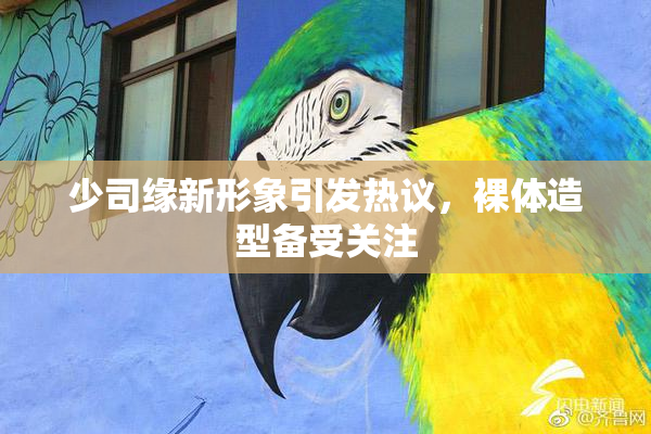 少司缘新形象引发热议，裸体造型备受关注