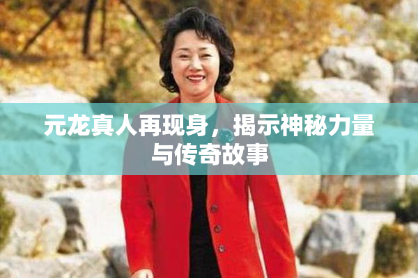 元龙真人再现身，揭示神秘力量与传奇故事