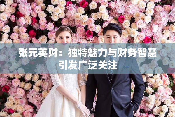 张元英财：独特魅力与财务智慧引发广泛关注