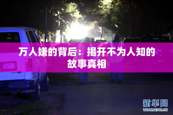 万人嫌的背后：揭开不为人知的故事真相