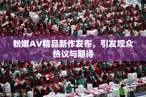 粉嫩AV精品新作发布，引发观众热议与期待