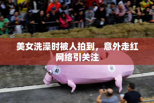 美女洗澡时被人拍到，意外走红网络引关注