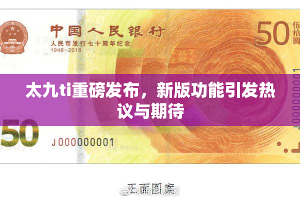 太九ti重磅发布，新版功能引发热议与期待
