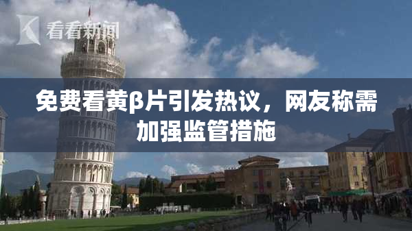 免费看黄β片引发热议，网友称需加强监管措施