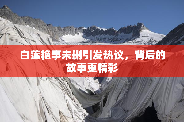 白莲艳事未删引发热议，背后的故事更精彩