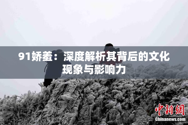 91娇羞：深度解析其背后的文化现象与影响力