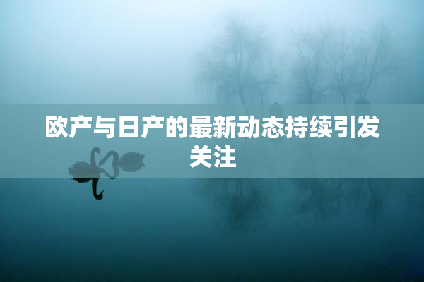 欧产与日产的最新动态持续引发关注
