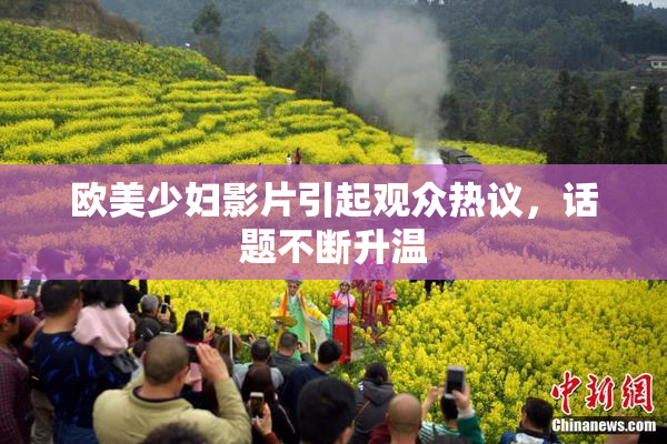 欧美少妇影片引起观众热议，话题不断升温
