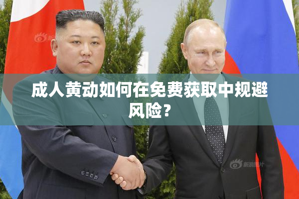 成人黄动如何在免费获取中规避风险？