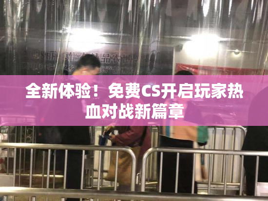 全新体验！免费CS开启玩家热血对战新篇章