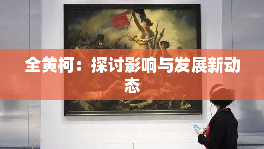 全黄柯：探讨影响与发展新动态