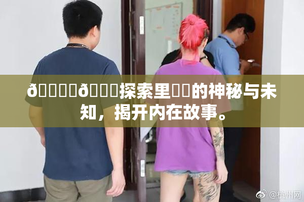 🔞‌🍌探索里❌‌的神秘与未知，揭开内在故事。