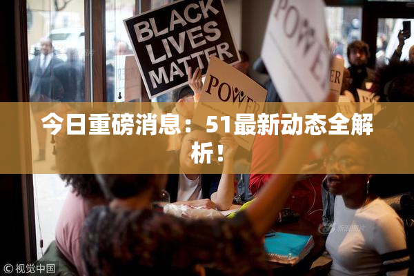 今日重磅消息：51最新动态全解析！