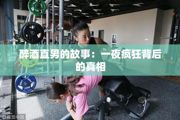醉酒直男的故事：一夜疯狂背后的真相