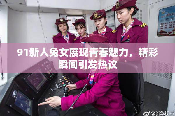 91新人兔女展现青春魅力，精彩瞬间引发热议