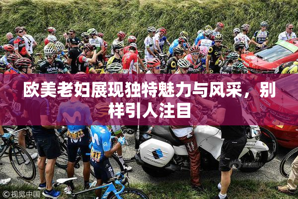 欧美老妇展现独特魅力与风采，别样引人注目