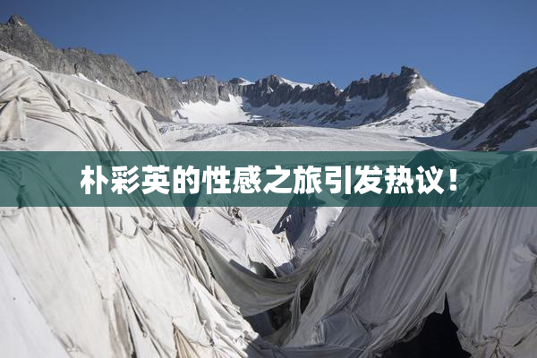 朴彩英的性感之旅引发热议！