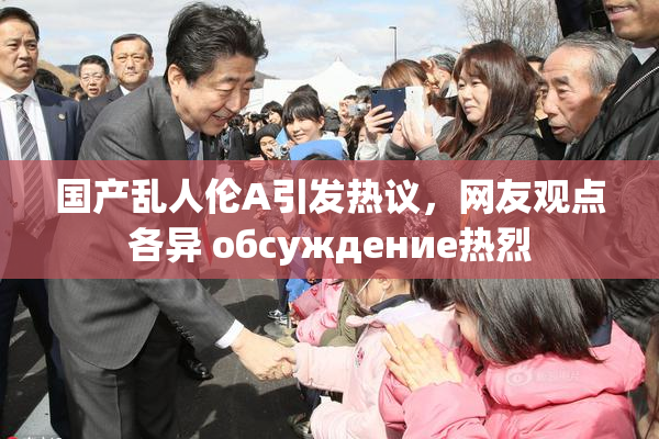 国产乱人伦A引发热议，网友观点各异 обсуждение热烈