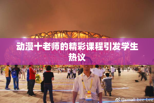 动漫十老师的精彩课程引发学生热议