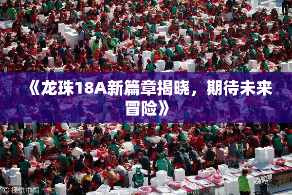 《龙珠18A新篇章揭晓，期待未来冒险》